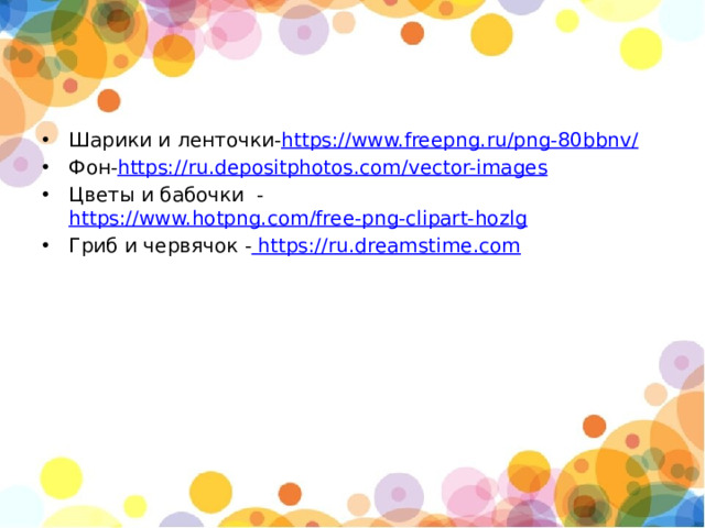 Шарики и ленточки- https://www.freepng.ru/png-80bbnv/ Фон- https://ru.depositphotos.com/vector-images Цветы и бабочки - https://www.hotpng.com/free-png-clipart-hozlg Гриб и червячок -  https://ru.dreamstime.com