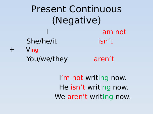Present Continuous (Negative)  I am not  She/he/it isn’t + V ing  You/we/they aren’t  I ’m not writ ing now.  He isn’t writ ing now.  We aren’t writ ing now.
