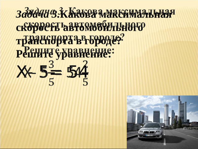   Задача 3. Какова максимальная скорость автомобильного транспорта в городе? Решите уравнение: Х- 5 = 54