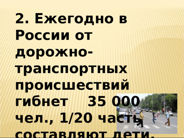 2. Ежегодно в России от дорожно-транспортных происшествий гибнет 35 000 чел., 1/20 часть составляют дети. Сколько детей ежегодно гибнет по причине ДТП?