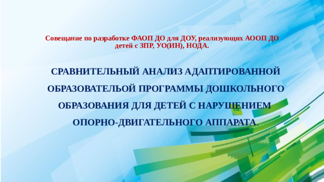 Совещание по разработке ФАОП ДО для ДОУ, реализующих АООП ДО  детей с ЗПР, УО(ИН), НОДА. СРАВНИТЕЛЬНЫЙ АНАЛИЗ АДАПТИРОВАННОЙ ОБРАЗОВАТЕЛЬОЙ ПРОГРАММЫ ДОШКОЛЬНОГО ОБРАЗОВАНИЯ ДЛЯ ДЕТЕЙ С НАРУШЕНИЕМ  ОПОРНО-ДВИГАТЕЛЬНОГО АППАРАТА .