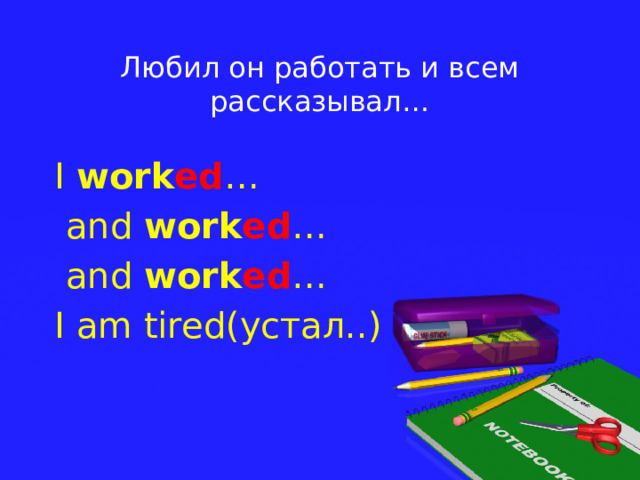 Любил он работать и всем рассказывал… I work ed …  and work ed …  and work ed … I am tired(устал..)