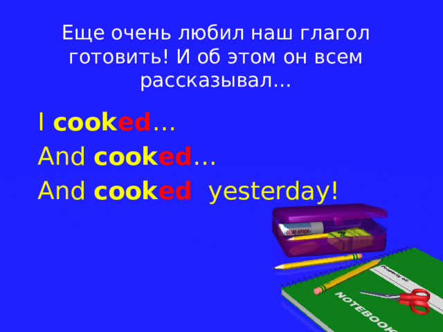 Еще очень любил наш глагол готовить! И об этом он всем рассказывал… I cook ed … And cook ed … And cook ed yesterday!