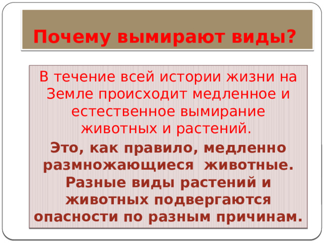 Почему вымирают виды?  В течение всей истории жизни на Земле происходит медленное и естественное вымирание животных и растений. Это, как правило, медленно размножающиеся животные. Разные виды растений и животных подвергаются опасности по разным причинам.