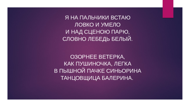 Я на пальчики встаю  Ловко и умело  И над сценою парю,  Словно лебедь белый.  Озорнее ветерка,  Как пушиночка, легка  В пышной пачке синьорина  Танцовщица балерина.