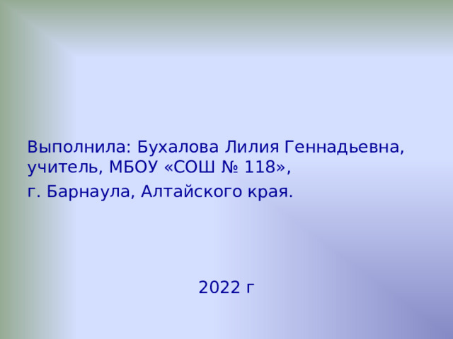 Выполнила: Бухалова Лилия Геннадьевна,  учитель, МБОУ «СОШ № 118», г. Барнаула, Алтайского края. 2022 г