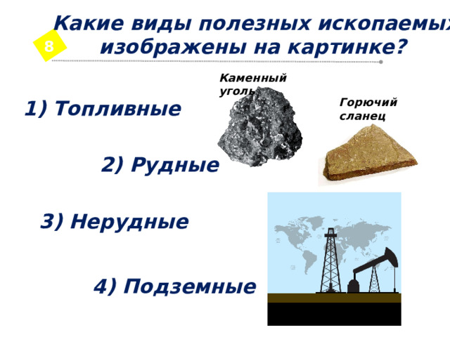 Какие виды полезных ископаемых изображены на картинке? 8 Каменный уголь 1) Топливные Горючий сланец 2) Рудные 3) Нерудные 4) Подземные