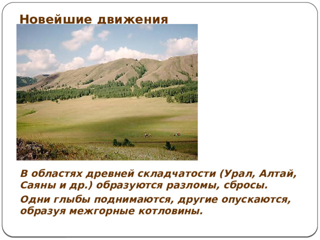 Новейшие движения В областях древней складчатости (Урал, Алтай, Саяны и др.) образуются разломы, сбросы. Одни глыбы поднимаются, другие опускаются, образуя межгорные котловины.