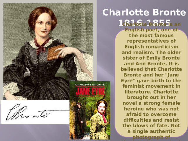 Charlotte Bronte  1816-1855 Charlotte Bronte is an English poet, one of the most famous representatives of English romanticism and realism. The older sister of Emily Bronte and Ann Bronte. It is believed that Charlotte Bronte and her 