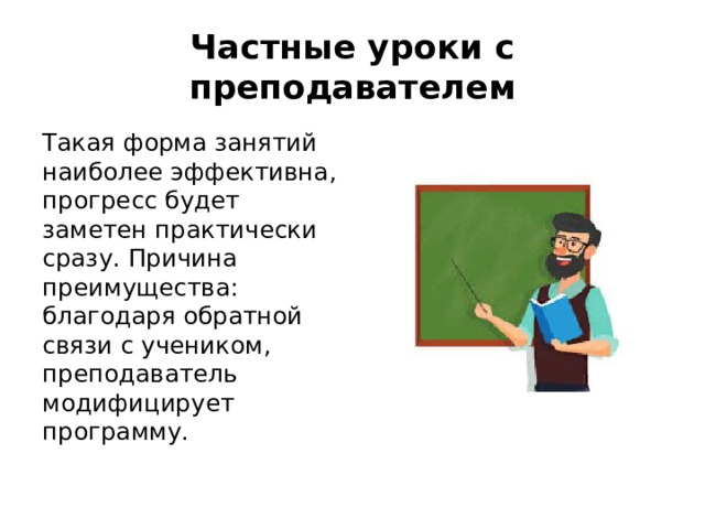 Частные уроки с преподавателем Такая форма занятий наиболее эффективна, прогресс будет заметен практически сразу. Причина преимущества: благодаря обратной связи с учеником, преподаватель модифицирует программу.