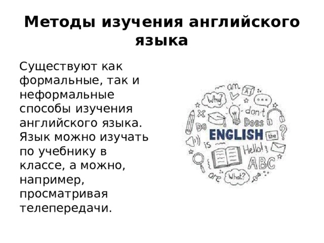 Методы изучения английского языка Существуют как формальные, так и неформальные способы изучения английского языка. Язык можно изучать по учебнику в классе, а можно, например, просматривая телепередачи.