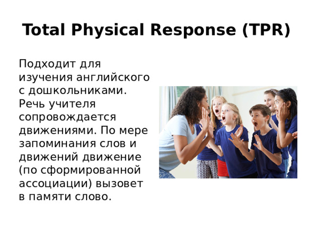 Total Physical Response (TPR) Подходит для изучения английского с дошкольниками. Речь учителя сопровождается движениями. По мере запоминания слов и движений движение (по сформированной ассоциации) вызовет в памяти слово.