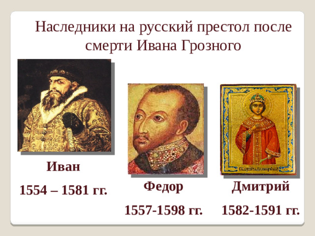 Наследники на русский престол после смерти Ивана Грозного Иван 1554 – 1581 гг. Федор Дмитрий 1557-1598 гг. 1582-1591 гг.