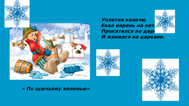 Уплетая калачи, Ехал парень на печи. Прокатился по деревне И женился на царевне. « По щючьему веленью»