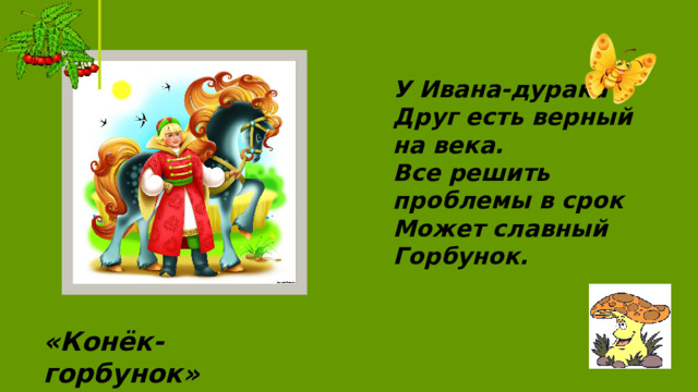 У Ивана-дурака Друг есть верный на века. Все решить проблемы в срок Может славный Горбунок. «Конёк-горбунок»