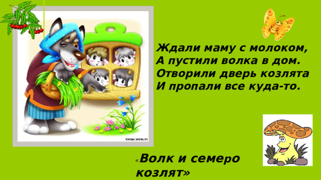 Ждали маму с молоком,  А пустили волка в дом.  Отворили дверь козлята  И пропали все куда-то. « Волк и семе р о козлят»