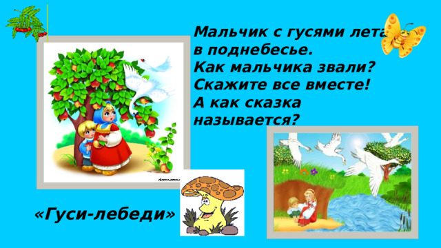 Мальчик с гусями летал в поднебесье. Как мальчика звали? Скажите все вместе! А как сказка называется? «Гуси-лебеди»