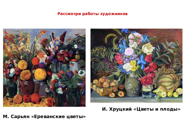 Рассмотри работы художников   И. Хруцкий «Цветы и плоды» М. Сарьян «Ереванские цветы»