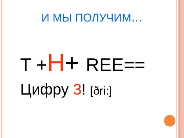 И мы получим… T + H + REE== Цифру 3 ! [ðri:]