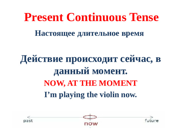 Present Continuous Tense  Настоящее длительное время   Действие происходит сейчас, в данный момент. NOW, AT THE MOMENT I’m playing the violin now.