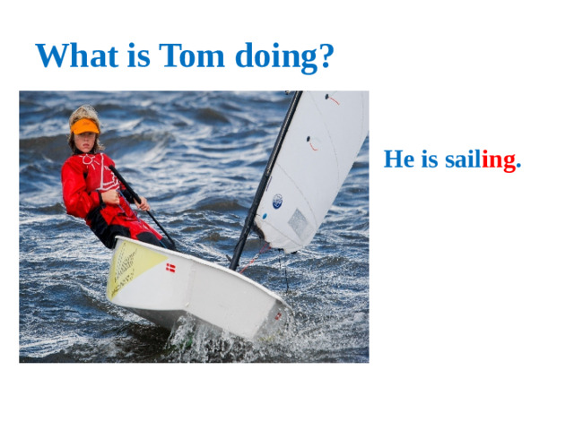 What is Tom doing? He is sail ing .