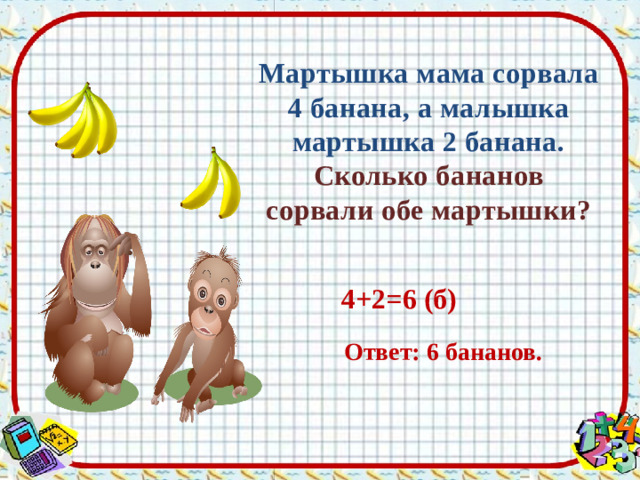 Мартышка мама сорвала 4 банана, а малышка мартышка 2 банана. Сколько бананов сорвали обе мартышки? 4+2=6 (б) Ответ: 6 бананов.