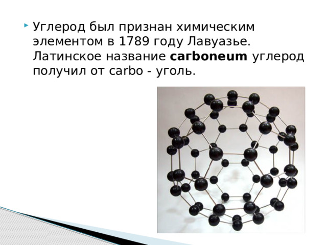 Углерод был признан химическим элементом в 1789 году Лавуазье. Латинское название сагboneum углерод получил от carbo - уголь.