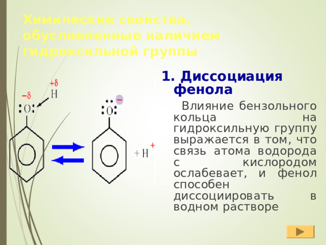 Химические свойства, обусловленные наличием гидроксильной группы 1. Диссоциация фенола  Влияние бензольного кольца на гидроксильную группу выражается в том, что связь атома водорода с кислородом ослабевает, и фенол способен диссоциировать в водном растворе