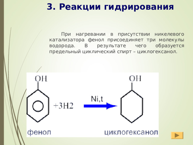 3. Реакции гидрирования  При нагревании в присутствии никелевого катализатора фенол присоединяет три молекулы водорода. В результате чего образуется предельный циклический спирт – циклогексанол.