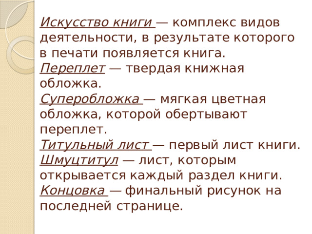 Искусство книги — комплекс видов деятельности, в результате которого в печати появляется книга.  Переплет  — твердая книжная обложка.  Суперобложка — мягкая цветная обложка, которой обертывают переплет.  Титульный лист — первый лист книги.  Шмуцтитул  — лист, которым открывается каждый раздел книги.  Концовка — финальный рисунок на последней странице.