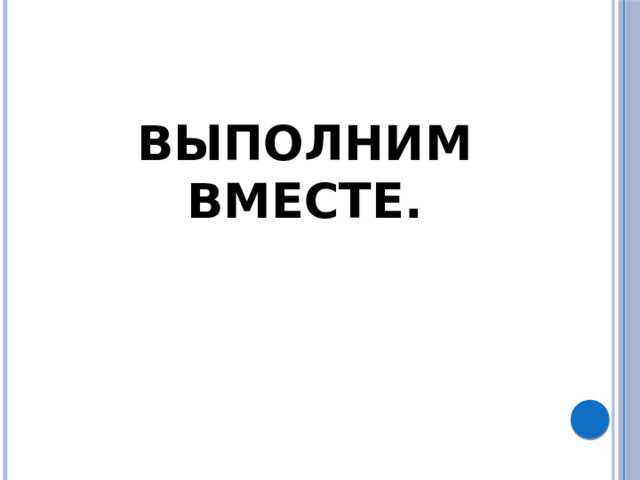 ВЫПОЛНИМ ВМЕСТЕ.