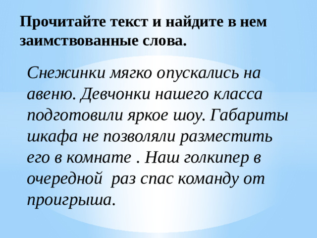 Прочитайте текст и найдите в нем заимствованные слова. Снежинки мягко опускались на авеню. Девчонки нашего класса подготовили яркое шоу. Габариты шкафа не позволяли разместить его в комнате . Наш голкипер в очередной раз спас команду от проигрыша.