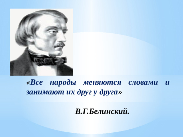 « Все народы меняются словами и занимают их друг у друга »  В.Г.Белинский.