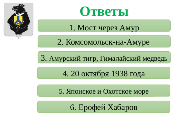 Ответы 1. Мост через Амур . 2. Комсомольск-на-Амуре  3. Амурский тигр, Гималайский медведь 4. 20 октября 1938 года 5. Японское и Охотское море 6. Ерофей Хабаров