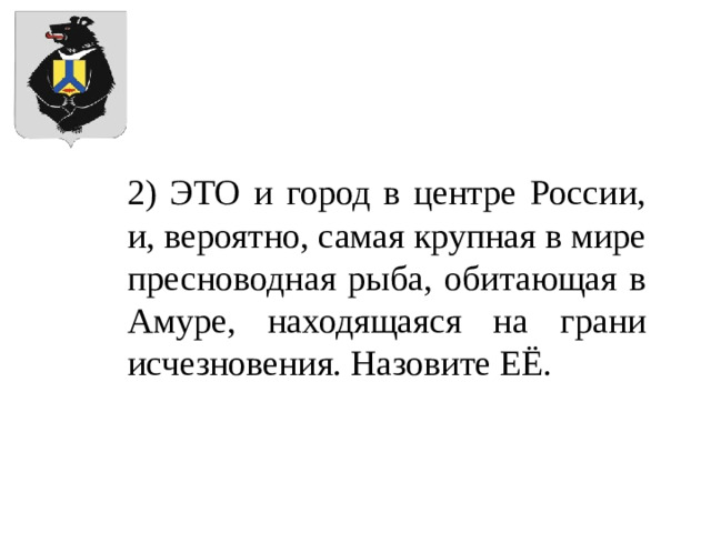 2) ЭТО и город в центре России, и, вероятно, самая крупная в мире пресноводная рыба, обитающая в Амуре, находящаяся на грани исчезновения. Назовите ЕЁ.