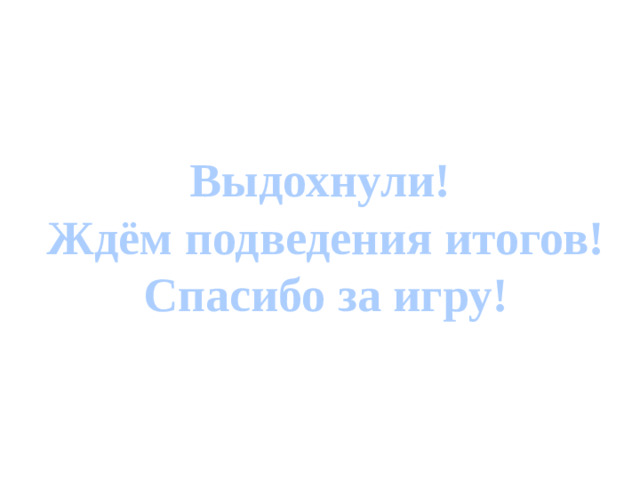 Выдохнули! Ждём подведения итогов! Спасибо за игру!