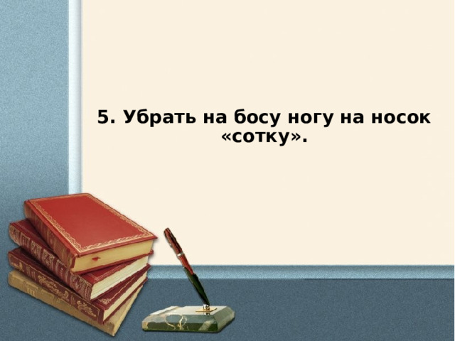 5. Убрать на босу ногу на носок «сотку».