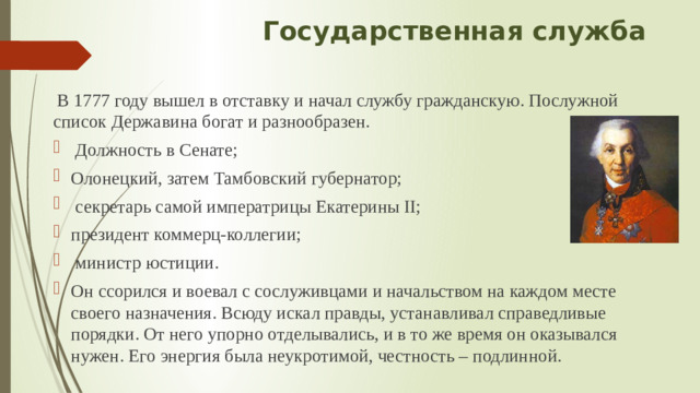 Государственная служба  В 1777 году вышел в отставку и начал службу гражданскую. Послужной список Державина богат и разнообразен.