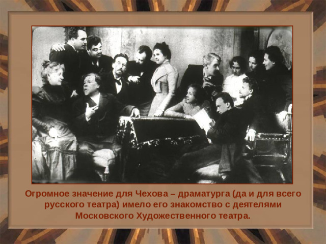 Огромное значение для Чехова – драматурга (да и для всего русского театра) имело его знакомство с деятелями Московского Художественного театра.