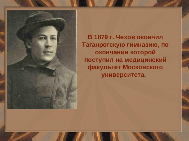 В 1879 г. Чехов окончил Таганрогскую гимназию, по окончании которой поступил на медицинский факультет Московского университета.