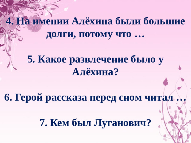 4. На имении Алёхина были большие долги, потому что …  5. Какое развлечение было у Алёхина?  6. Герой рассказа перед сном читал …  7. Кем был Луганович?