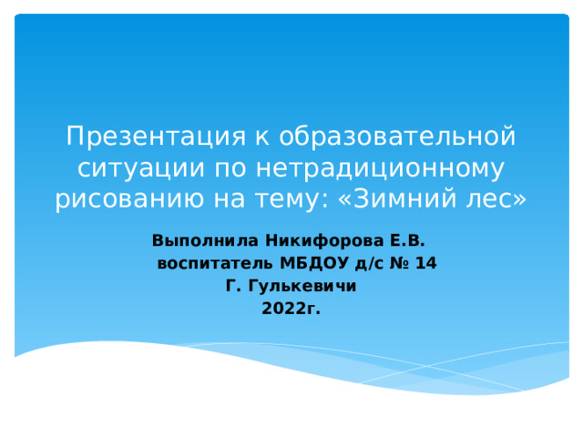 Презентация к образовательной ситуации по нетрадиционному рисованию на тему: «Зимний лес» Выполнила Никифорова Е.В.  воспитатель МБДОУ д/с № 14 Г. Гулькевичи 2022г.