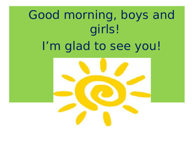 Good morning, boys and girls! I’m glad to see you!