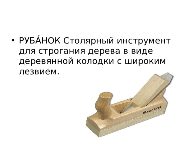 РУБА́НОК Столярный инструмент для строгания дерева в виде деревянной колодки с широким лезвием.