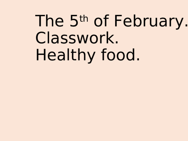 The 5 th of February.  Classwork.  Healthy food.