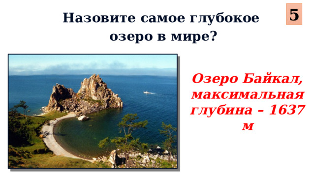 5 Назовите самое глубокое озеро в мире? Озеро Байкал, максимальная глубина – 1637 м