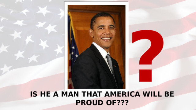 ? IS HE A MAN THAT AMERICA WILL BE PROUD OF???