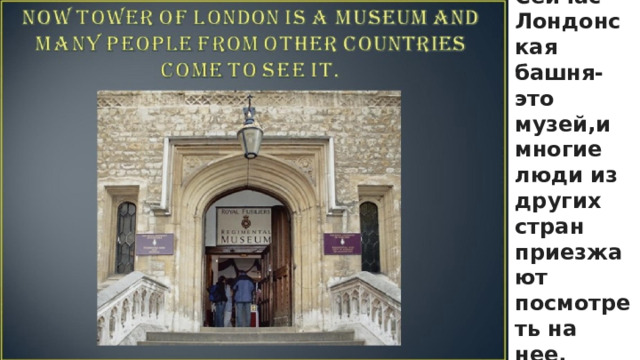 Сейчас Лондонская башня-это музей,и многие люди из других стран приезжают посмотреть на нее.