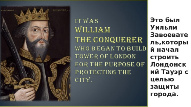 Это был Уильям Завоеватель,который начал строить Лондонский Тауэр с целью защиты города.