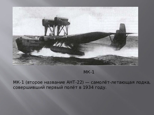 МК-1 МК-1 (второе название АНТ-22) — самолёт-летающая лодка, совершивший первый полёт в 1934 году.
